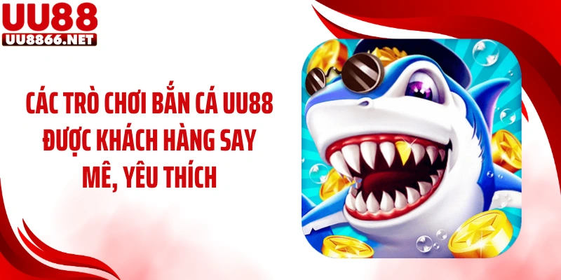 Các trò chơi bắn cá UU88 được khách hàng say mê, yêu thích