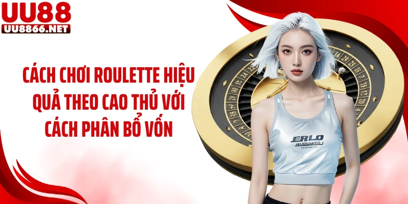 Cách chơi roulette hiệu quả theo cao thủ với cách phân bổ vốn