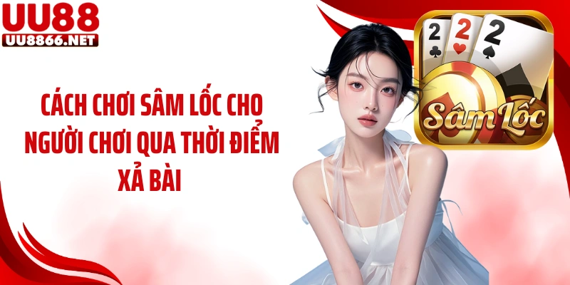Cách chơi sâm lốc cho người chơi qua thời điểm xả bài 