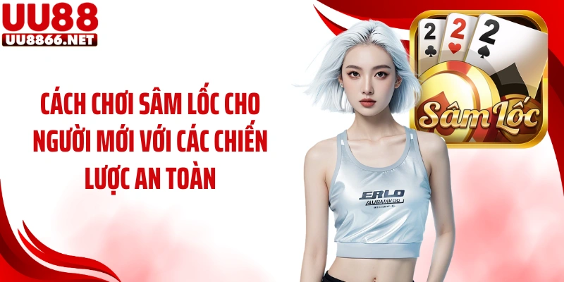 Cách chơi sâm lốc cho người mới với các chiến lược an toàn