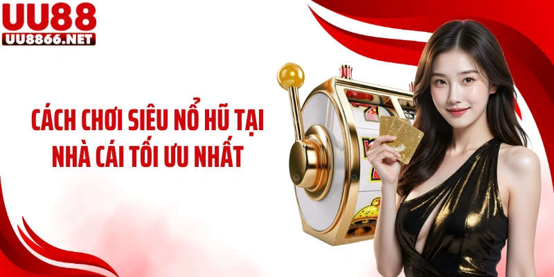 Cách chơi siêu nổ hũ tại nhà cái tối ưu nhất