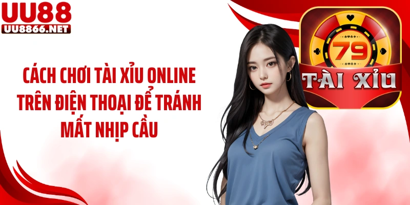 Cách chơi tài xỉu online trên điện thoại để tránh mất nhịp cầu