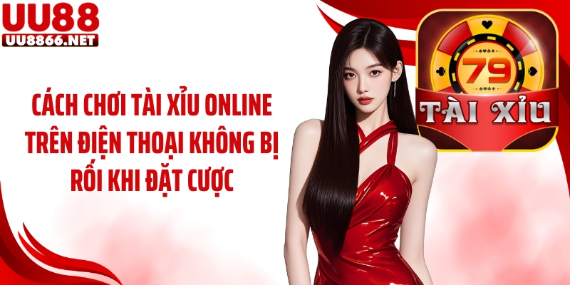 Cách chơi tài xỉu online trên điện thoại không bị rối khi đặt cược