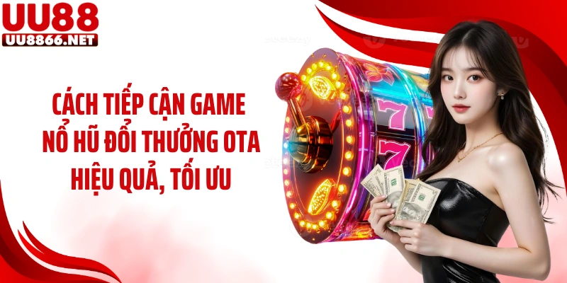 Cách tiếp cận game nổ hũ đổi thưởng Ota hiệu quả, tối ưu