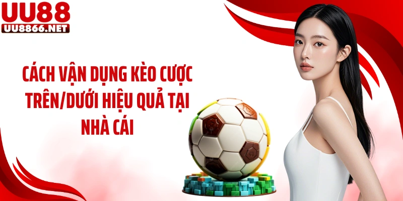 Cách vận dụng kèo cược trên/dưới hiệu quả tại nhà cái