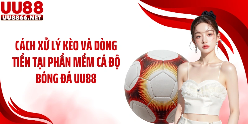 Cách xử lý kèo và dòng tiền tại phần mềm cá độ bóng đá UU88