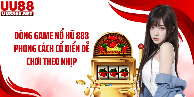 Dòng game nổ hũ 888 phong cách cổ điển dễ chơi theo nhịp