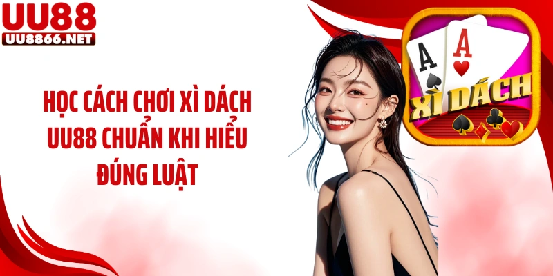 Học cách chơi xì dách UU88 chuẩn khi hiểu đúng luật