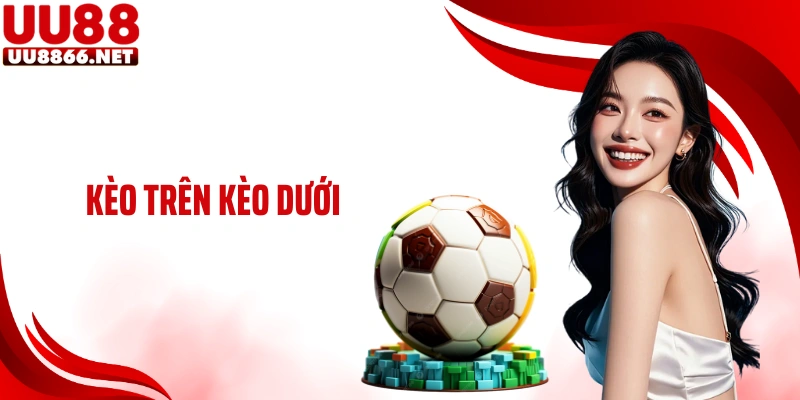 Kèo Trên Kèo Dưới Và Cách Cá Độ Chuẩn Cao Thủ Tại UU88