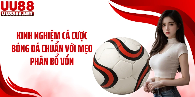 Kinh nghiệm cá cược bóng đá chuẩn với mẹo phân bổ vốn