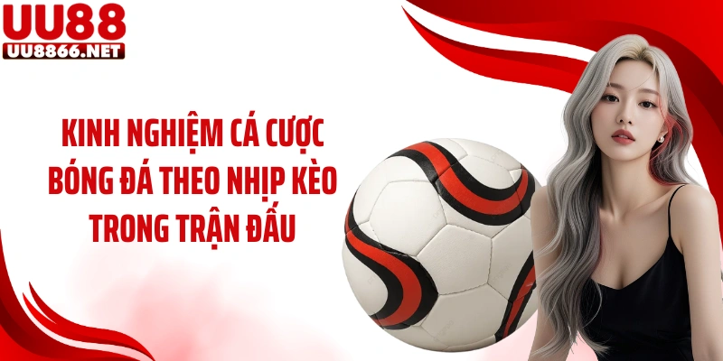 Kinh nghiệm cá cược bóng đá theo nhịp kèo trong trận đấu