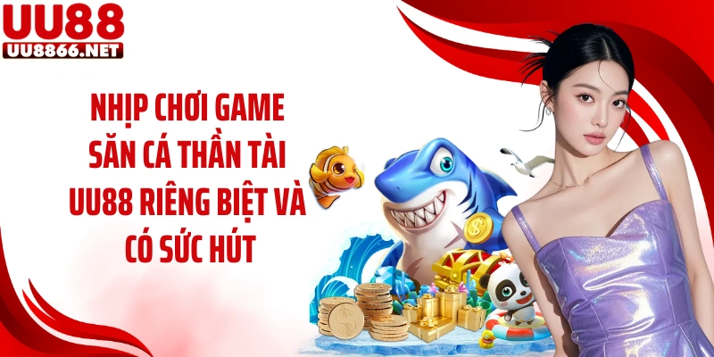 Nhịp chơi game săn cá thần tài UU88 riêng biệt và có sức hút