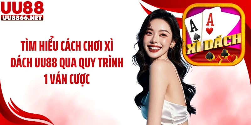 Tìm hiểu cách chơi xì dách UU88 qua quy trình 1 ván cược