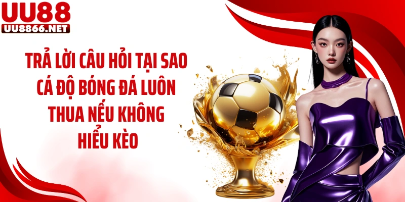 Trả lời câu hỏi tại sao cá độ bóng đá luôn thua nếu không hiểu kèo