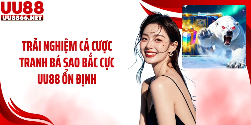 Trải nghiệm cá cược Tranh Bá Sao Bắc Cực UU88 ổn định