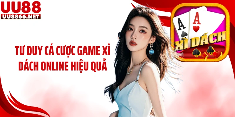 Tư duy cá cược game xì dách online hiệu quả